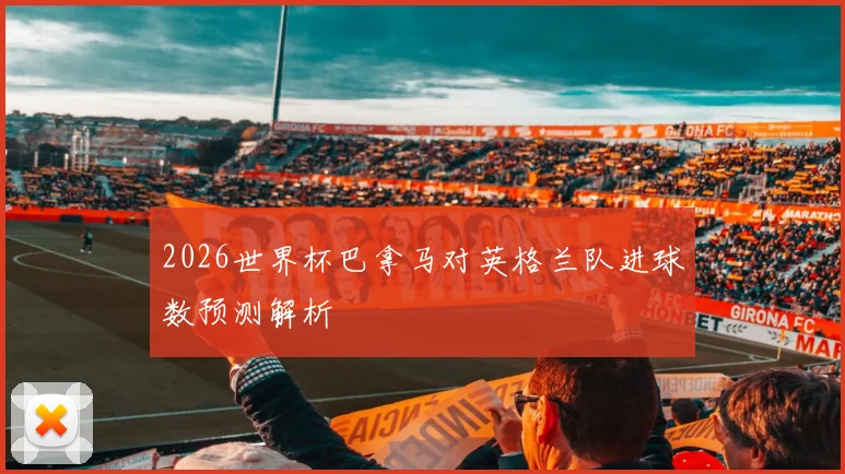 2026世界杯巴拿马对英格兰队进球数预测解析