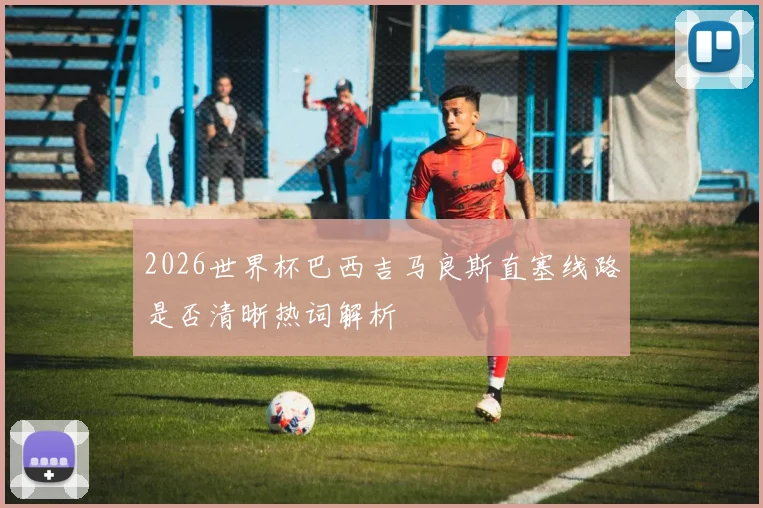 2026世界杯巴西吉马良斯直塞线路是否清晰热词解析