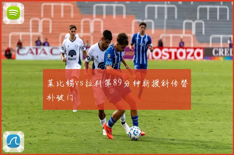 莱比锡vs拉科第89分钟新援斜传替补破门