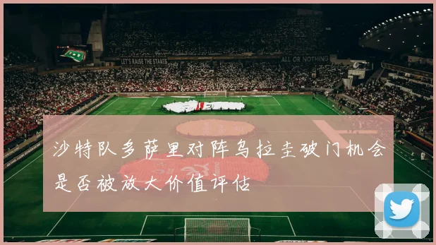 沙特队多萨里对阵乌拉圭破门机会是否被放大价值评估