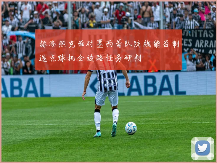 赫洛热克面对墨西哥队防线能否制造点球机会边路任务研判