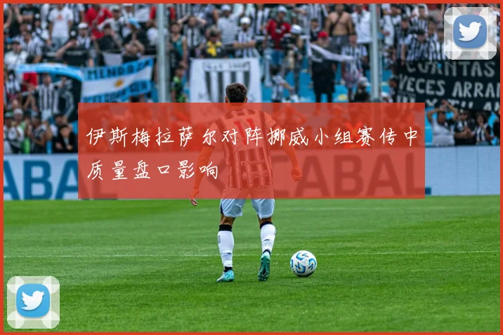 伊斯梅拉萨尔对阵挪威小组赛传中质量盘口影响