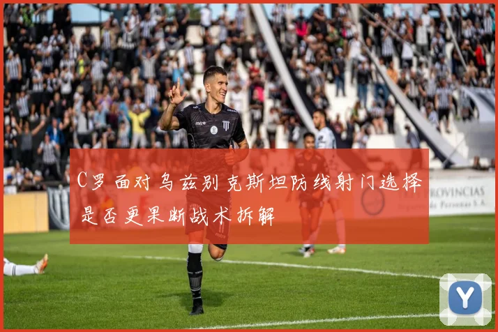 C罗面对乌兹别克斯坦防线射门选择是否更果断战术拆解
