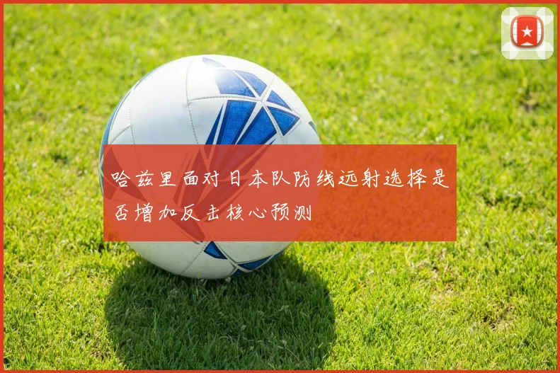 哈兹里面对日本队防线远射选择是否增加反击核心预测