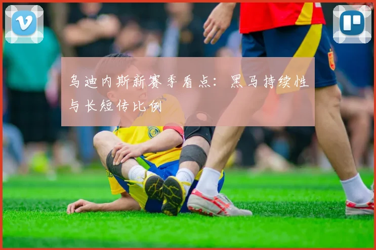乌迪内斯新赛季看点:黑马持续性与长短传比例