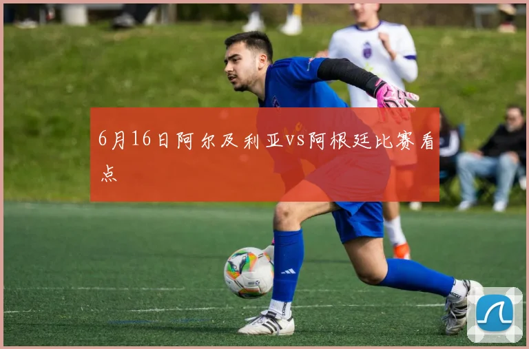 6月16日阿尔及利亚vs阿根廷比赛看点