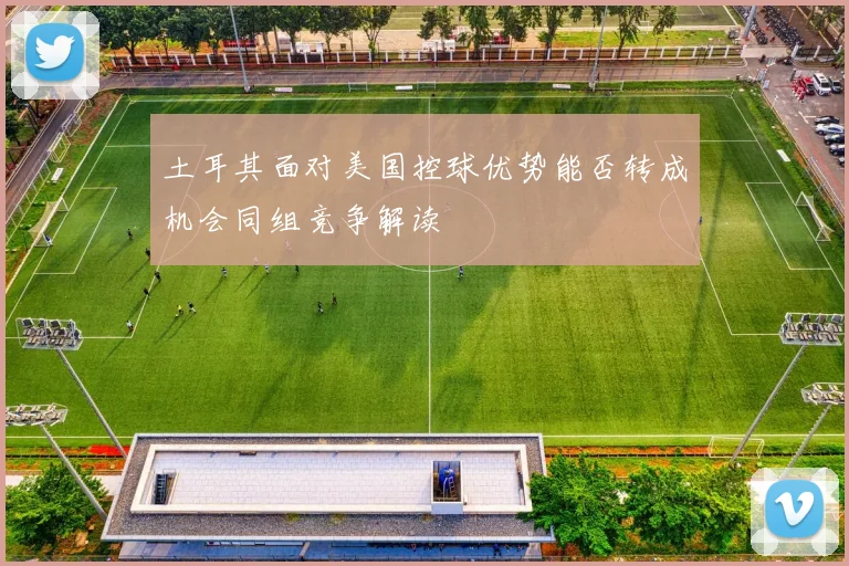 土耳其面对美国控球优势能否转成机会同组竞争解读