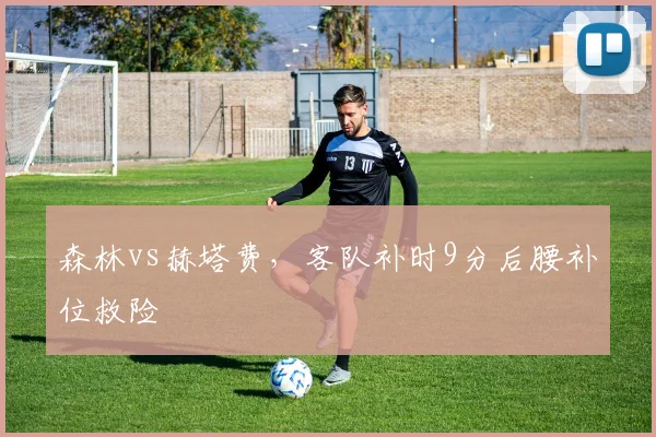 森林vs赫塔费,客队补时9分后腰补位救险