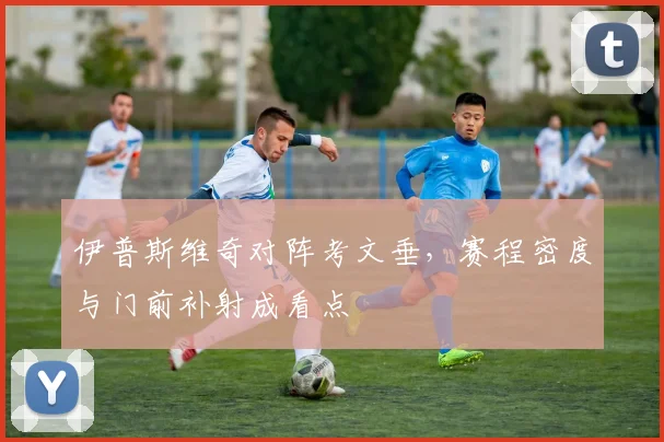 伊普斯维奇对阵考文垂，赛程密度与门前补射成看点