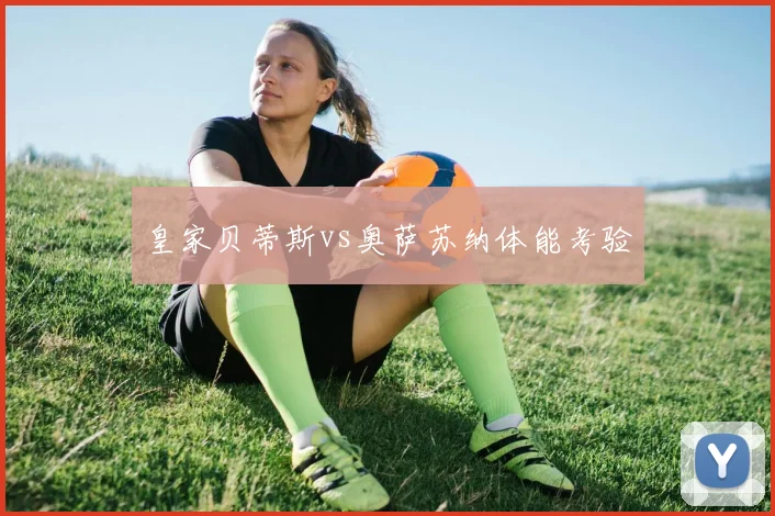 皇家贝蒂斯vs奥萨苏纳体能考验