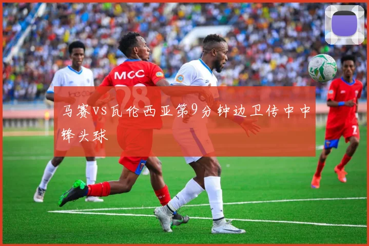 马赛vs瓦伦西亚第9分钟边卫传中中锋头球