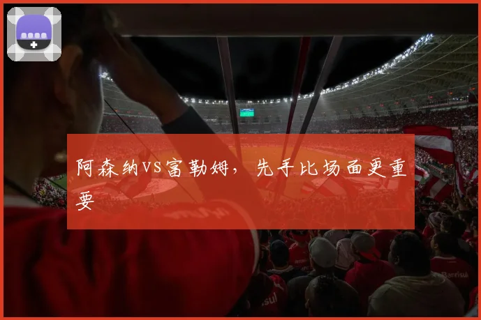 阿森纳vs富勒姆，先手比场面更重要