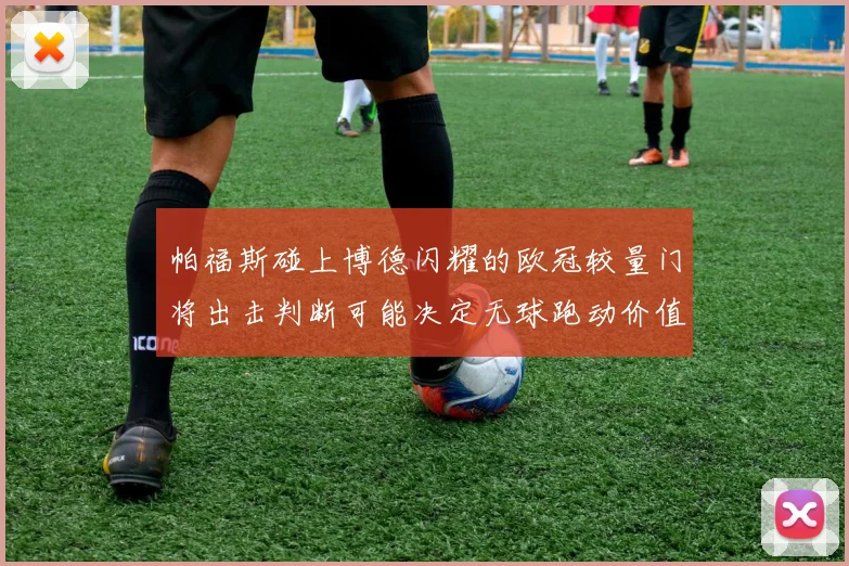 帕福斯碰上博德闪耀的欧冠较量门将出击判断可能决定无球跑动价值