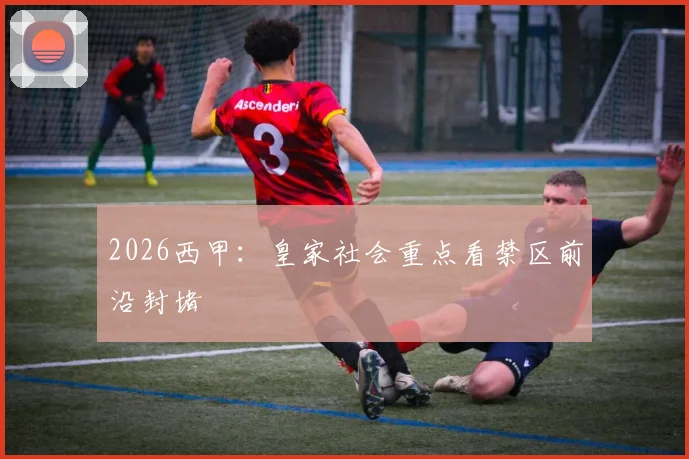 2026西甲：皇家社会重点看禁区前沿封堵