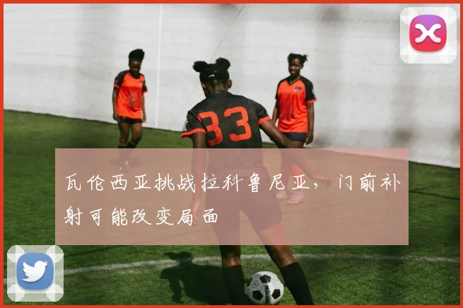 瓦伦西亚挑战拉科鲁尼亚，门前补射可能改变局面