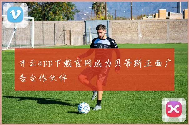 开云app下载官网成为贝蒂斯正面广告合作伙伴