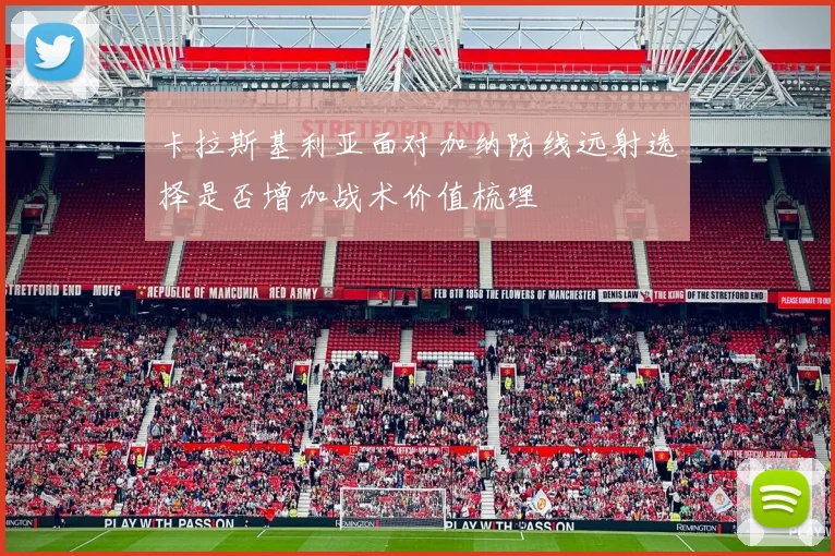 卡拉斯基利亚面对加纳防线远射选择是否增加战术价值梳理