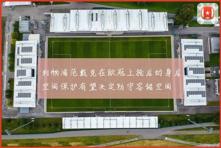 利物浦范戴克在欧冠上抢后的身后空间保护有望决定防守容错空间