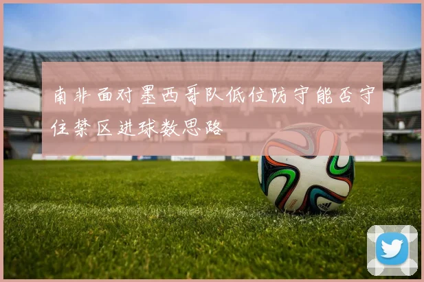 南非面对墨西哥队低位防守能否守住禁区进球数思路