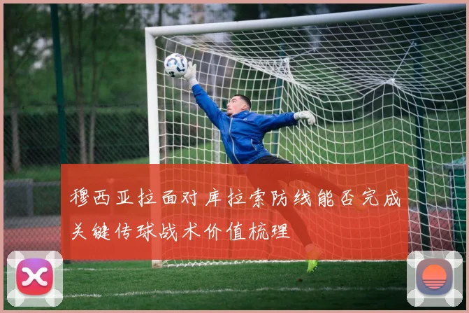 穆西亚拉面对库拉索防线能否完成关键传球战术价值梳理