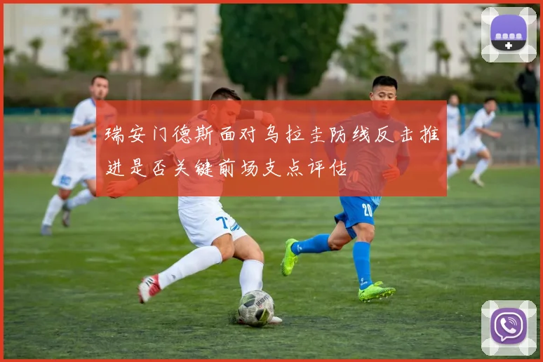 瑞安门德斯面对乌拉圭防线反击推进是否关键前场支点评估